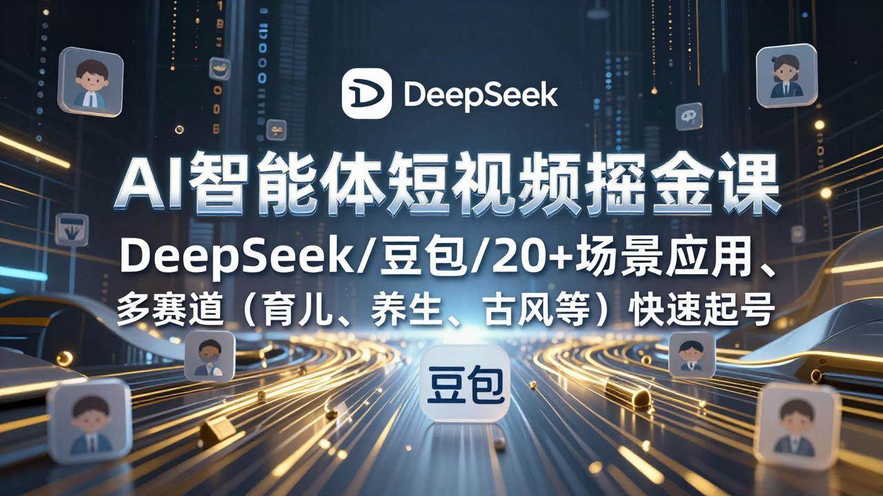（17365期）AI智能体短视频掘金课，DeepSeek/豆包/20+场景应用、多赛道（育儿、养生、古风等）快速起号-尤课网创