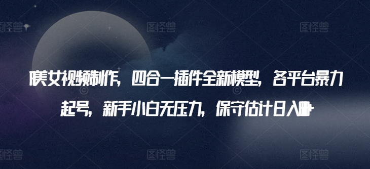 AI美女视频制作，四合一插件全新模型，各平台暴力起号，新手小白无压力，保守估计日入600+-尤课网创