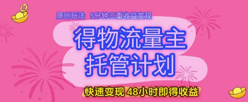 得物流量主托管计划，原创玩法，5分钟三重收益变现，快速变现，48小时即得收益-尤课网创