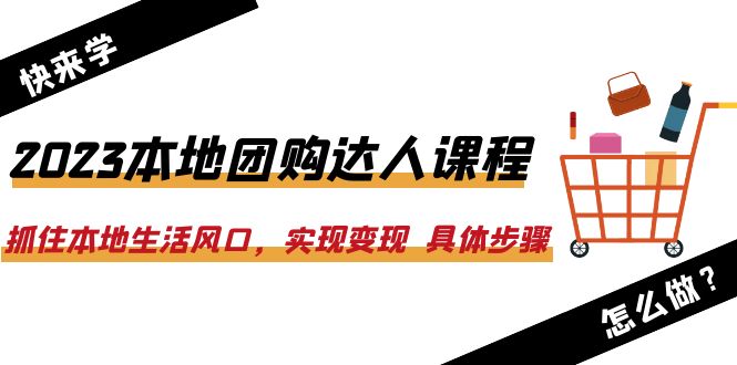 2023本地团购达人课程：抓住本地生活风口，实现变现  具体步骤（22节课）-尤课网创