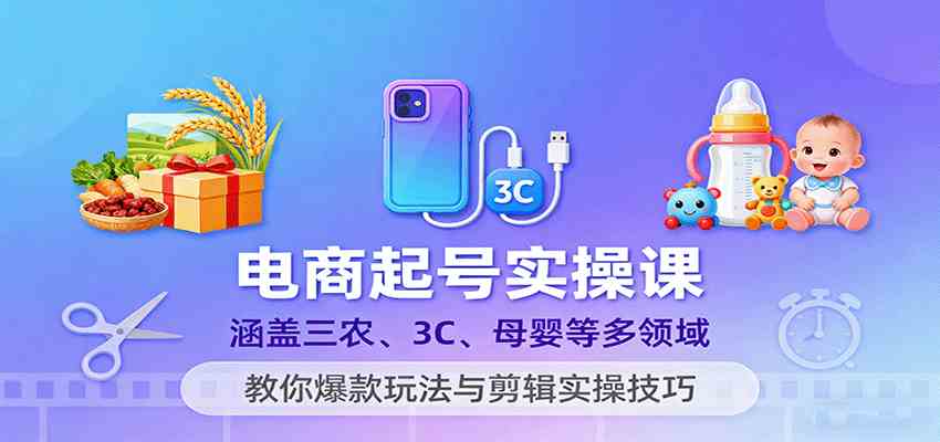 电商起号实操课,涵盖三农、3C、母婴等多领域,教你爆款玩法与剪辑实操技巧-尤课网创