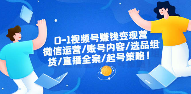 0-1视频号赚钱变现营：微信运营-账号内容-选品组货-直播全案-起号策略！-尤课网创