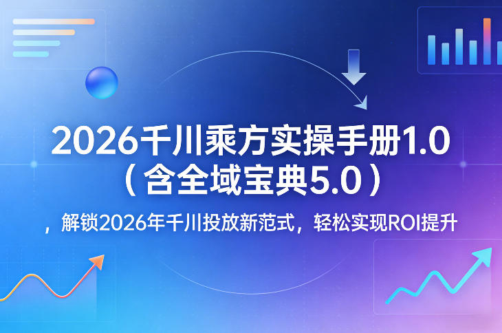 2026千川乘方实操手册1.0（含全域宝典5.0），解锁2026年千川投放新范式，轻松实现ROI提升-尤课网创