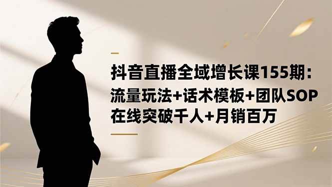 (16586期)抖音直播全域增长课155期:流量玩法+话术模板+团队SOP,在线突破千人+…-尤课网创
