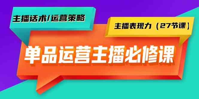 （9424期）单品运营实操主播必修课：主播话术/运营策略/主播表现力（27节课）-尤课网创