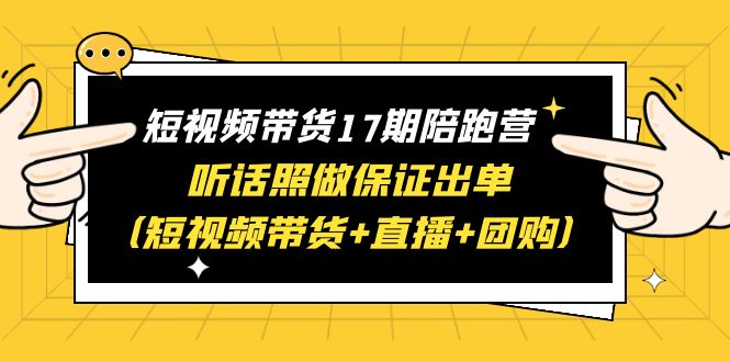 短视频带货17期陪跑营 听话照做保证出单（短视频带货+直播+团购）赠1-16期-尤课网创