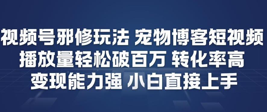 视频号邪修玩法宠物博客短视频，播放量轻松破百万，转化率高，变现能力强，小白直接上手-尤课网创