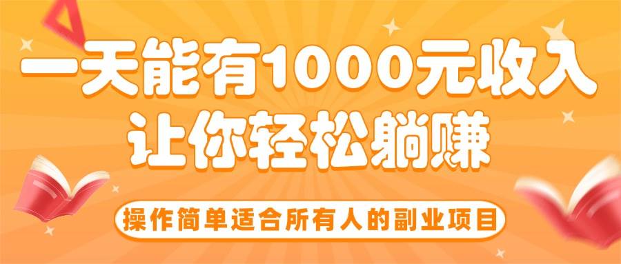 （15876期）操作简单适合所有人的副业项目，一天能有1000元收入，让你轻松躺赚！-尤课网创