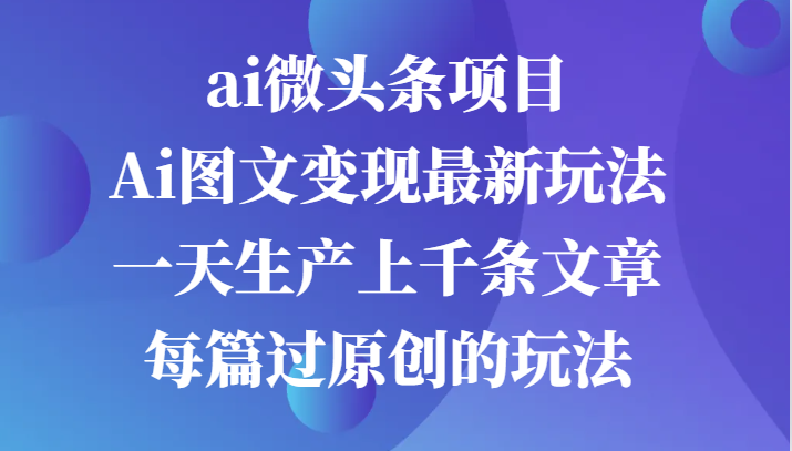 ai微头条项目，Ai图文变现最新玩法，一天生产上千条文章每篇过原创的玩法-尤课网创