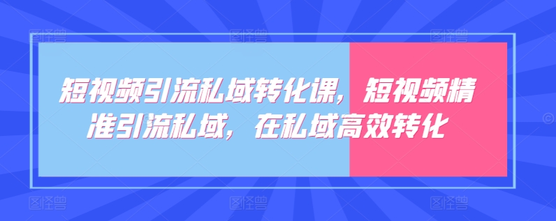 短视频引流私域转化课，短视频精准引流私域，在私域高效转化-尤课网创