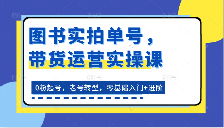 图书实拍单号，带货运营实操课：0粉起号，老号转型，零基础入门+进阶-尤课网创