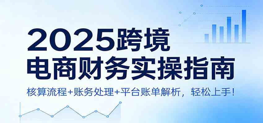 2025跨境电商财务实操指南：核算流程+账务处理+平台账单解析，轻松上手！-尤课网创