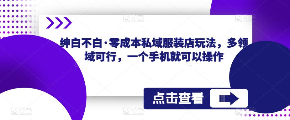 绅白不白·零成本私域服装店玩法，多领域可行，一个手机就可以操作-尤课网创