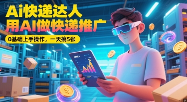 Ai快递达人，用AI做快递推广，0基础上手操作，一天搞5张-尤课网创