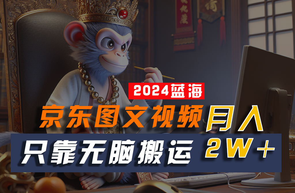 2024最新蓝海项目，只靠无脑搬运，不需要剪辑，有手就会，京东图文视频，每月亲测2w+-尤课网创
