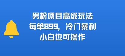 男粉项目高级玩法，每单899，冷门暴利，小白也可操作-尤课网创