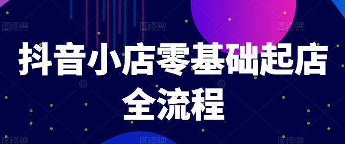 抖音小店零基础起店全流程，快速打造单品爆款技巧、商品卡引流模式与推流算法等-尤课网创