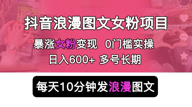 抖音浪漫图文暴力涨女粉项目，简单0门槛每天10分钟发图文日入600+长期多号【揭秘】-尤课网创