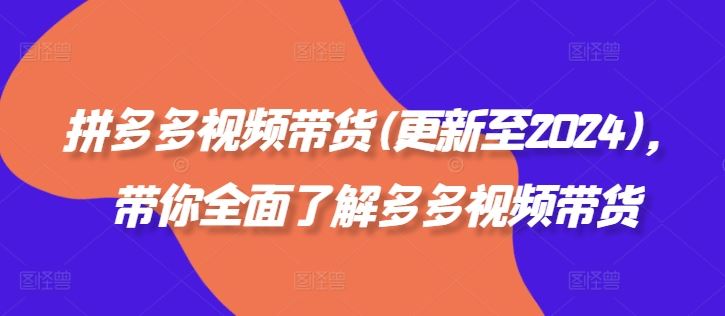 拼多多视频带货(更新至2024)，带你全面了解多多视频带货-尤课网创