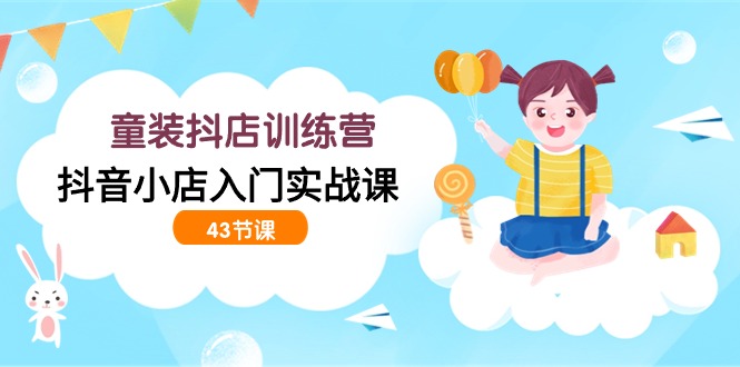 童装抖店训练营，抖音小店入门实战课（43节课）-尤课网创