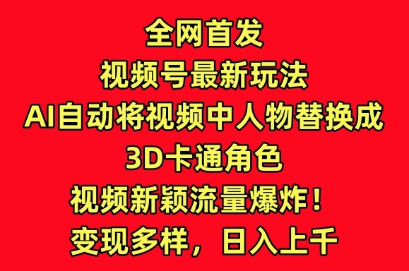 全网首发视频号最新玩法，AI自动将视频中人物替换成3D卡通角色，视频新颖流量爆炸-尤课网创