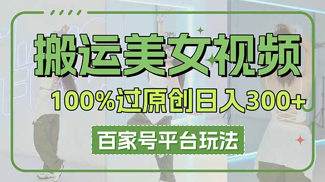 （14207期）搬运美女视频100%过原创大揭秘，百家号平台玩法，轻松日入3000+（可矩阵）-尤课网创