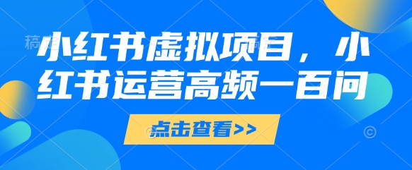 小红书虚拟项目，小红书运营高频一百问【文档】-尤课网创