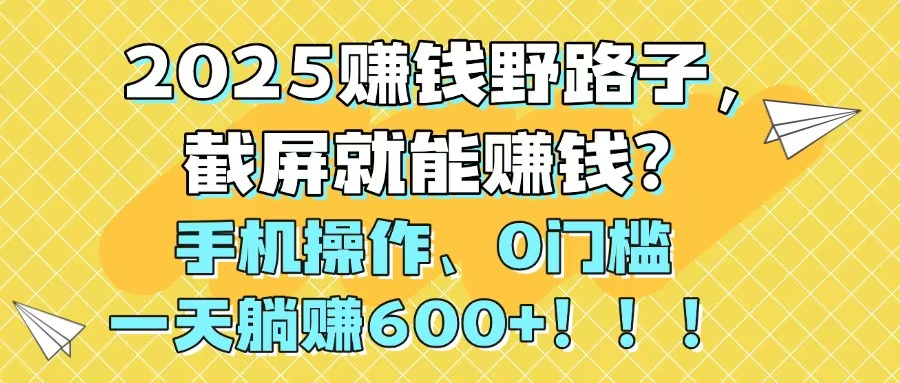 2025赚钱野路子，截屏就能赚钱？手机操作0门槛，一天躺赚600+！！！-尤课网创