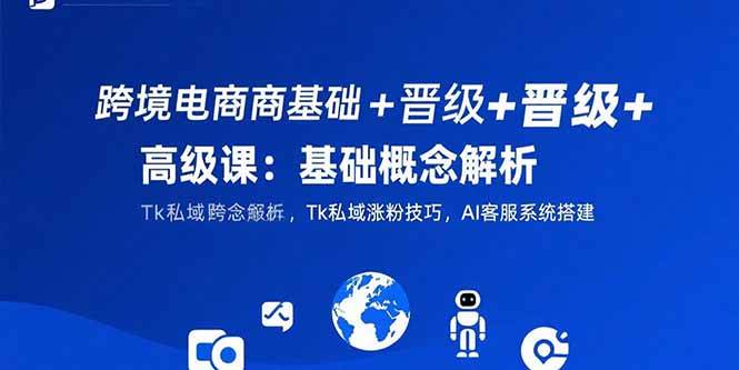 （15496期）跨境电商基础+晋级+高级课：基础概念解析,Tk私域涨粉技巧,AI客服系统搭建-尤课网创