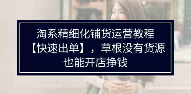 淘系精细化铺货运营教程，普通人没有货源也能快速开店出单挣钱（538节）-尤课网创