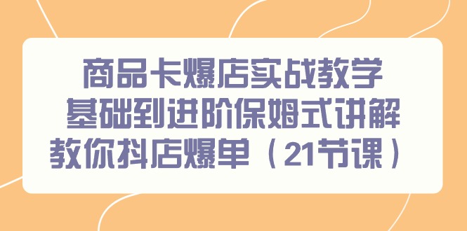 商品卡爆店实战教学，基础到进阶保姆式讲解教你抖店爆单（21节课）-尤课网创
