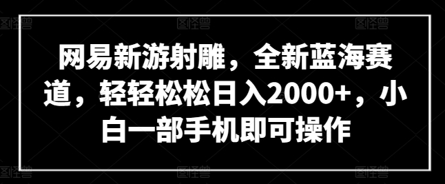 网易新游射雕，全新蓝海赛道，轻轻松松日入2000+，小白一部手机即可操作-尤课网创
