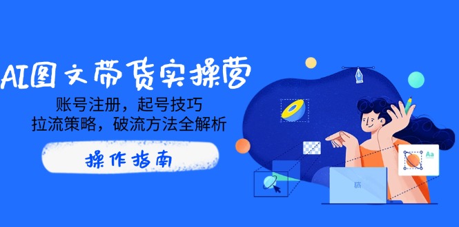 AI图文带货实操营，账号注册，起号技巧，拉流策略，破流方法全解析-尤课网创