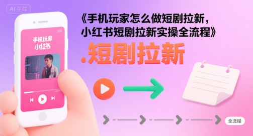 手机玩家怎么做短剧拉新，小红书短剧拉新实操全流程-尤课网创
