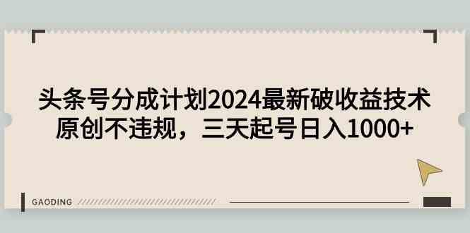 （9455期）头条号分成计划2024最新破收益技术，原创不违规，三天起号日入1000+-尤课网创