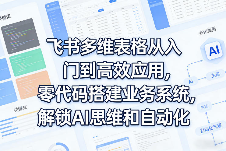 飞书多维表格从入门到高效应用，零代码搭建业务系统，解锁AI思维和自动化-尤课网创
