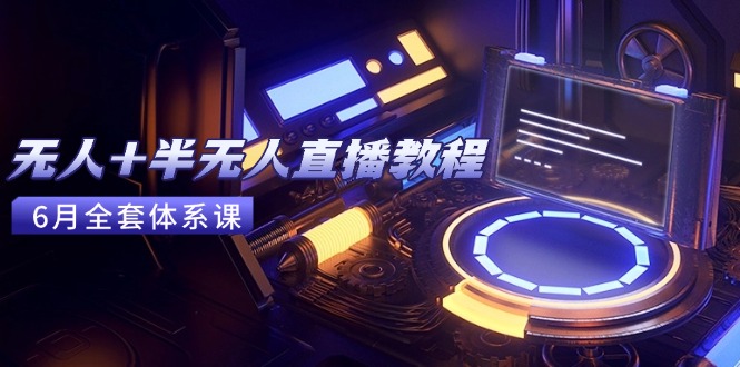 无人+半无人直播教程：AI工具+场景搭建，0到1掌握核心技术(6月更新)-尤课网创
