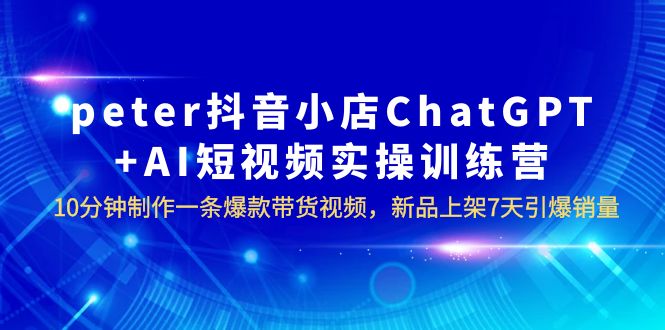 peter抖音小店ChatGPT+AI短视频实训 10分钟做一条爆款带货视频 7天引爆销量-尤课网创