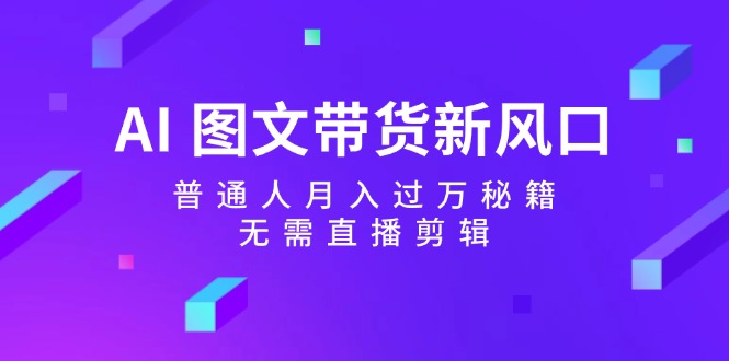 （12348期）AI 图文带货新风口：普通人月入过万秘籍，无需直播剪辑-尤课网创