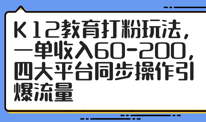 K12教育打粉玩法，一单收入60-200，四大平台同步操作引爆流量-尤课网创