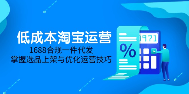 低成本淘宝运营-5月更新，1688合规一件代发，掌握选品上架与优化运营技巧-尤课网创