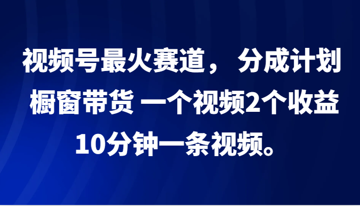 视频号最火赛道， 分成计划， 橱窗带货，一个视频2个收益，10分钟一条视频。-尤课网创