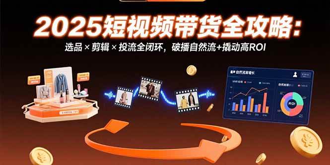 （15513期）2025短视频带货全攻略：选品×剪辑×投流全闭环，破播自然流+撬动高ROI-尤课网创