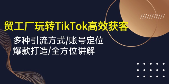 外贸工厂玩转TikTok高效获客，多种引流方式/账号定位/爆款打造/全方位讲解-尤课网创