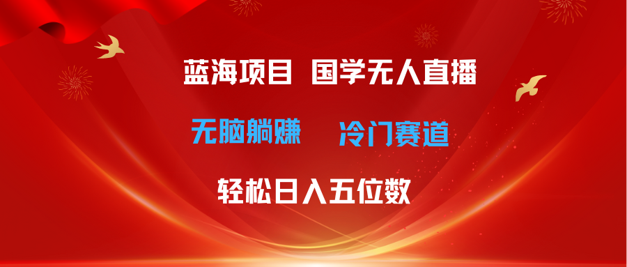（11232期）超级蓝海项目 国学无人直播日入五位数 无脑躺赚冷门赛道 最新玩法-尤课网创
