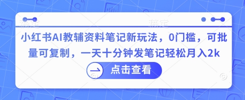 小红书AI教辅资料笔记新玩法，0门槛，可批量可复制，一天十分钟发笔记轻松月入2k-尤课网创