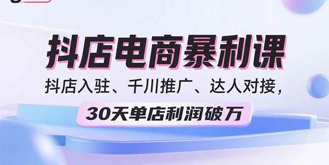（15954期）2025抖店电商暴利课，抖店入驻、千川推广、达人对接，30天单店利润破万-尤课网创
