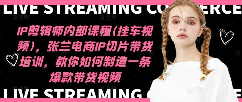 IP剪辑师内部课程(挂车视频)（更新09月），张兰电商IP切片带货培训，教你如何制造一条爆款带货视频-尤课网创