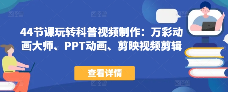 44节课玩转科普视频制作：万彩动画大师、PPT动画、剪映视频剪辑，一课搞定科普视频制作-尤课网创