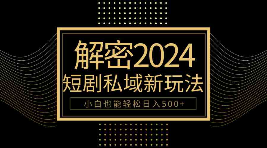 （9951期）10分钟教会你2024玩转短剧私域变现，小白也能轻松日入500+-尤课网创